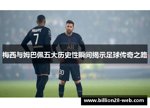 梅西与姆巴佩五大历史性瞬间揭示足球传奇之路