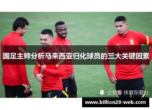 国足主帅分析马来西亚归化球员的三大关键因素