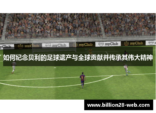 如何纪念贝利的足球遗产与全球贡献并传承其伟大精神
